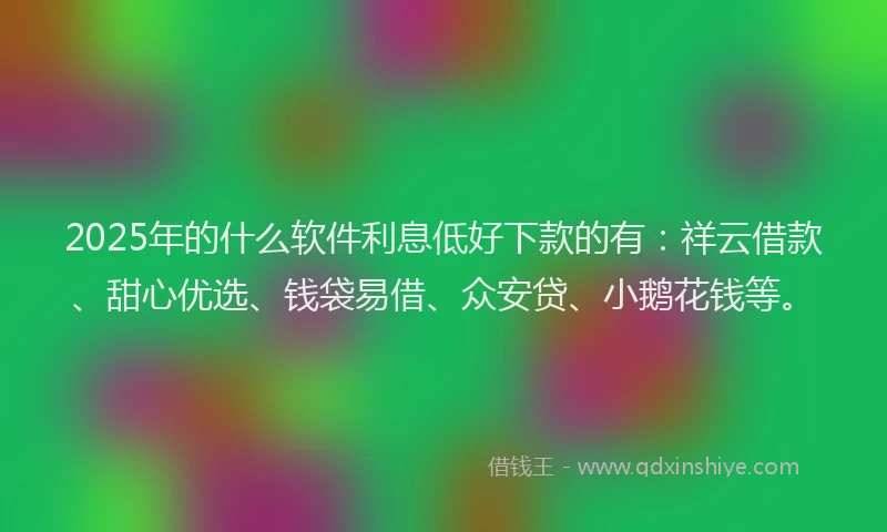 2025年的什么软件利息低好下款的有:祥云借款、甜心优选、钱袋易借、众安贷、小鹅花钱等。
