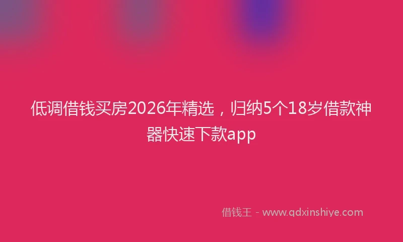 低调借钱买房2026年精选，归纳5个18岁借款神器快速下款app