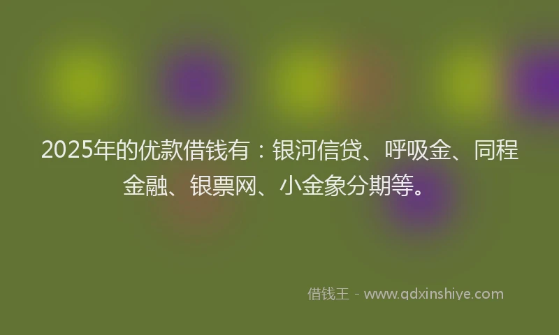 2025年的优款借钱有：银河信贷、呼吸金、同程金融、银票网、小金象分期等。