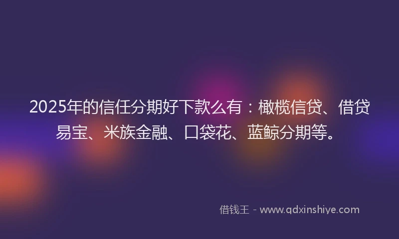 2025年的信任分期好下款么有：橄榄信贷、借贷易宝、米族金融、口袋花、蓝鲸分期等。