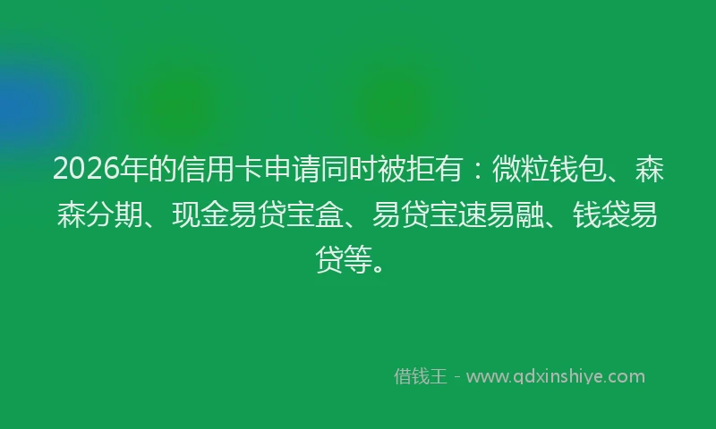 2026年的信用卡申请同时被拒有：微粒钱包、森森分期、现金易贷宝盒、易贷宝速易融、钱袋易贷等。