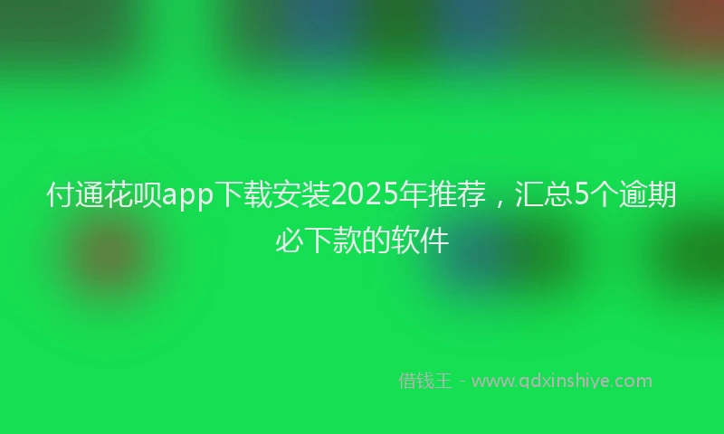 付通花呗app下载安装2025年推荐,汇总5个逾期必下款的软件