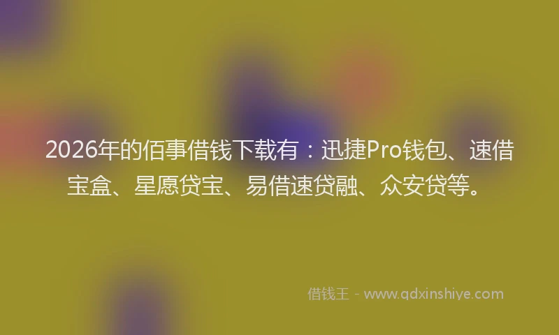 2026年的佰事借钱下载有：迅捷Pro钱包、速借宝盒、星愿贷宝、易借速贷融、众安贷等。