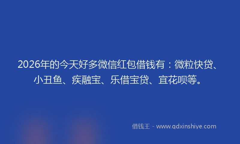 2026年的今天好多微信红包借钱有：微粒快贷、小丑鱼、疾融宝、乐借宝贷、宜花呗等。