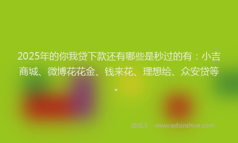 2025年的你我贷下款还有哪些是秒过的有：小吉商城、微博花花金、钱来花、理想给、众安贷等。