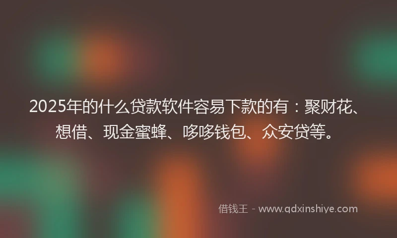 2025年的什么贷款软件容易下款的有:聚财花、想借、现金蜜蜂、哆哆钱包、众安贷等。