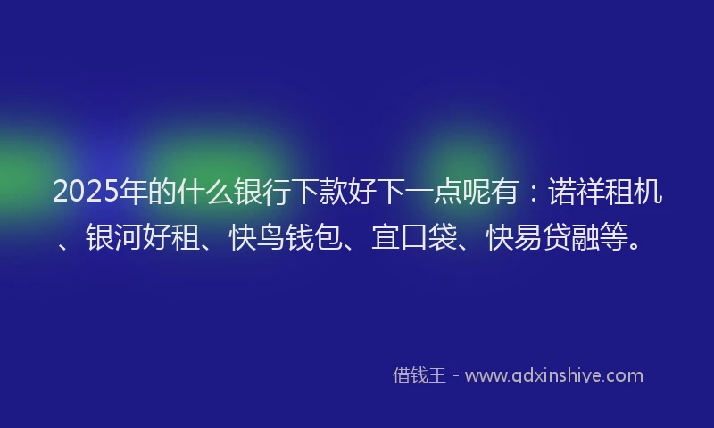 2025年的什么银行下款好下一点呢有：诺祥租机、银河好租、快鸟钱包、宜口袋、快易贷融等。