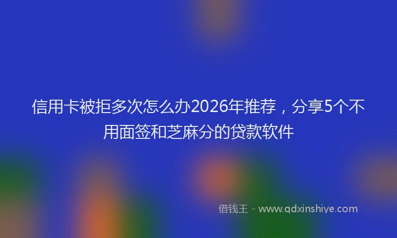 信用卡被拒多次怎么办2026年推荐，分享5个不用面签和芝麻分的贷款软件