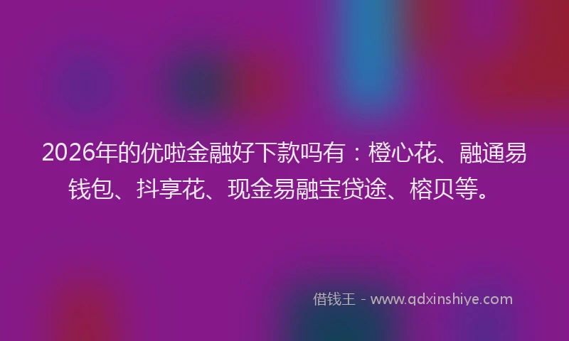 2026年的优啦金融好下款吗有:橙心花、融通易钱包、抖享花、现金易融宝贷途、榕贝等。