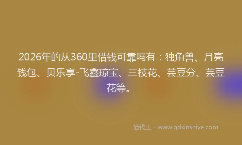 2026年的从360里借钱可靠吗有：独角兽、月亮钱包、贝乐享-飞鑫琼宝、三枝花、芸豆分、芸豆花等。