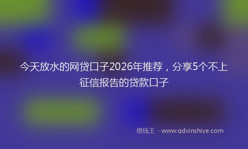 今天放水的网贷口子2026年推荐,分享5个不上征信报告的贷款口子