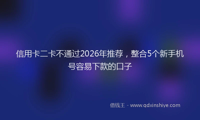 信用卡二卡不通过2026年推荐,整合5个新手机号容易下款的口子