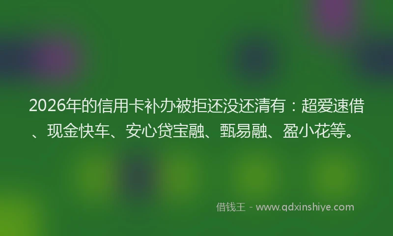 2026年的信用卡补办被拒还没还清有：超爱速借、现金快车、安心贷宝融、甄易融、盈小花等。