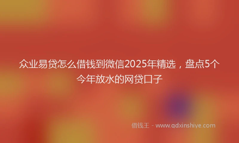 众业易贷怎么借钱到微信2025年精选，盘点5个今年放水的网贷口子