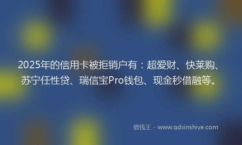 2025年的信用卡被拒销户有:超爱财、快莱购、苏宁任性贷、瑞信宝Pro钱包、现金秒借融等。