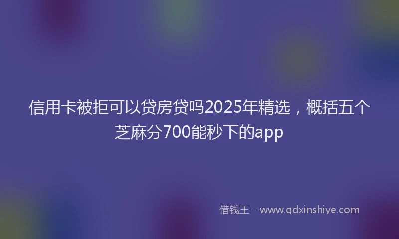 信用卡被拒可以贷房贷吗2025年精选，概括五个芝麻分700能秒下的app
