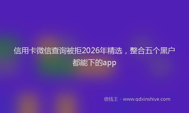 信用卡微信查询被拒2026年精选,整合五个黑户都能下的app