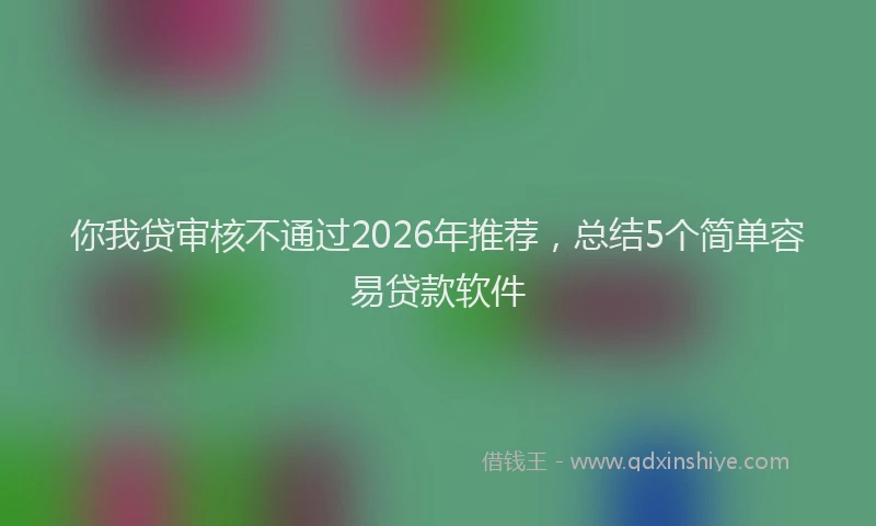你我贷审核不通过2026年推荐，总结5个简单容易贷款软件
