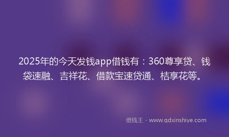 2025年的今天发钱app借钱有：360尊享贷、钱袋速融、吉祥花、借款宝速贷通、桔享花等。