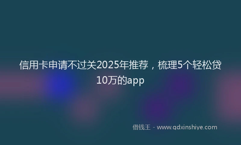 信用卡申请不过关2025年推荐，梳理5个轻松贷10万的app
