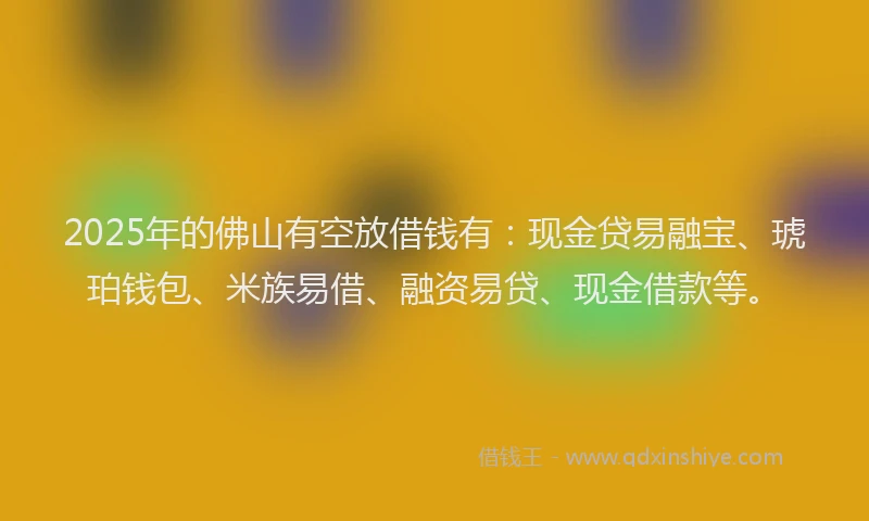 2025年的佛山有空放借钱有：现金贷易融宝、琥珀钱包、米族易借、融资易贷、现金借款等。