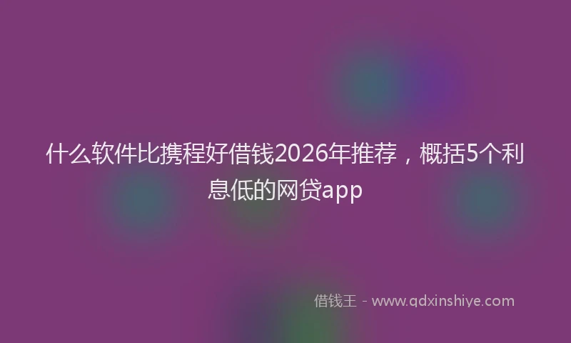 什么软件比携程好借钱2026年推荐，概括5个利息低的网贷app
