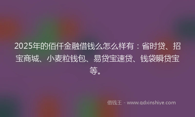 2025年的佰仟金融借钱么怎么样有：省时贷、招宝商城、小麦粒钱包、易贷宝速贷、钱袋瞬贷宝等。