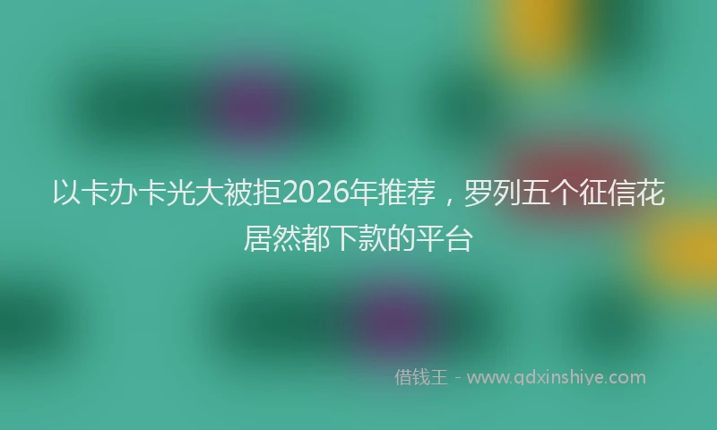 以卡办卡光大被拒2026年推荐,罗列五个征信花居然都下款的平台
