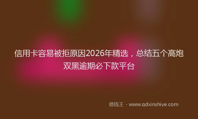 信用卡容易被拒原因2026年精选，总结五个高炮双黑逾期必下款平台