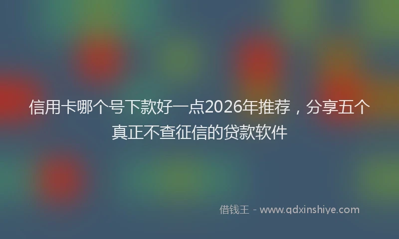 信用卡哪个号下款好一点2026年推荐，分享五个真正不查征信的贷款软件