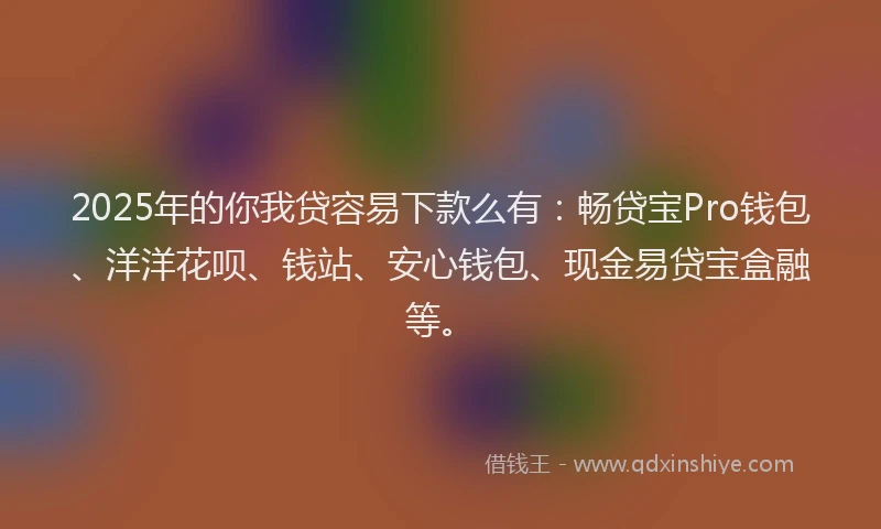 2025年的你我贷容易下款么有：畅贷宝Pro钱包、洋洋花呗、钱站、安心钱包、现金易贷宝盒融等。
