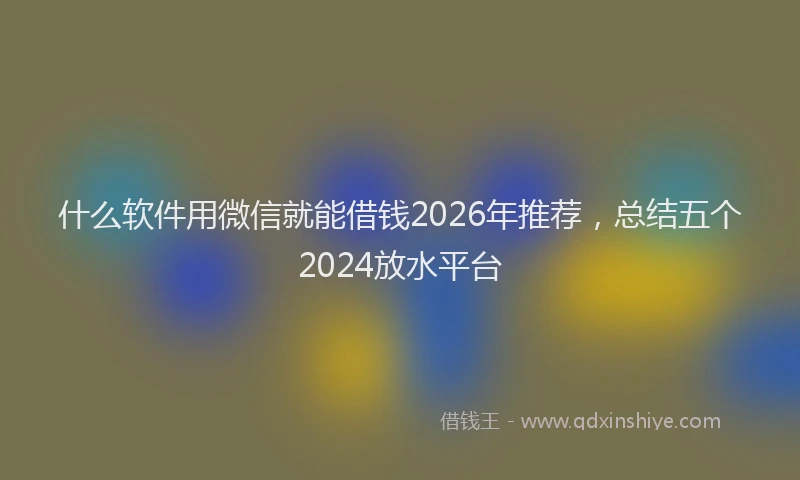 什么软件用微信就能借钱2026年推荐，总结五个2024放水平台