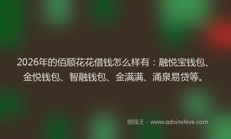 2026年的佰顺花花借钱怎么样有:融悦宝钱包、金悦钱包、智融钱包、金满满、涌泉易贷等。