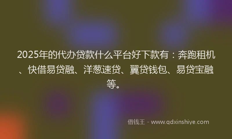 2025年的代办贷款什么平台好下款有：奔跑租机、快借易贷融、洋葱速贷、翼贷钱包、易贷宝融等。