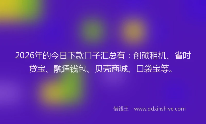 2026年的今日下款口子汇总有:创硕租机、省时贷宝、融通钱包、贝壳商城、口袋宝等。