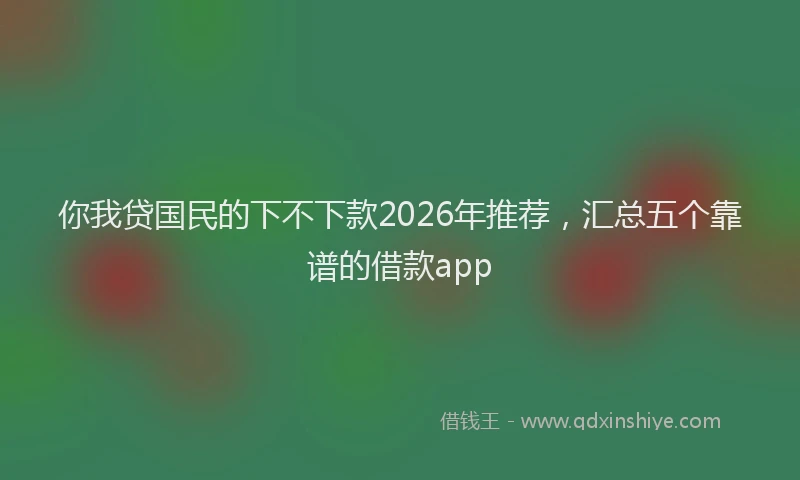 你我贷国民的下不下款2026年推荐，汇总五个靠谱的借款app
