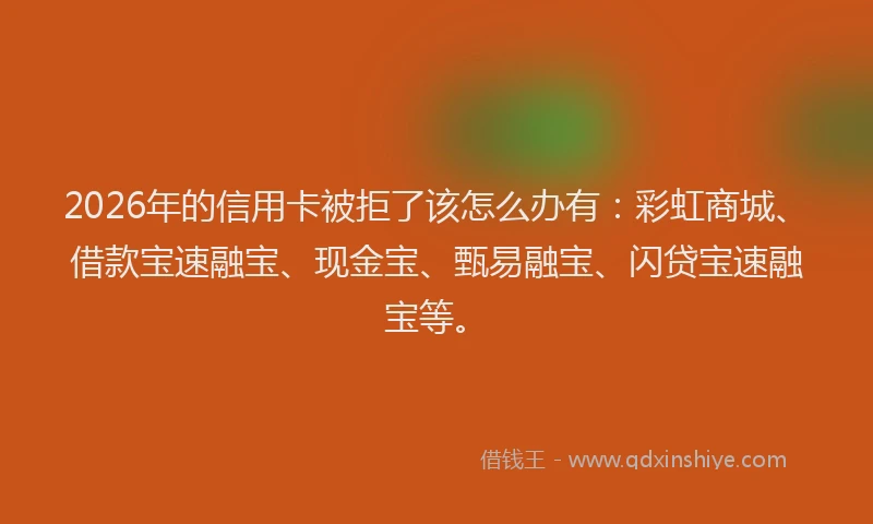 2026年的信用卡被拒了该怎么办有：彩虹商城、借款宝速融宝、现金宝、甄易融宝、闪贷宝速融宝等。