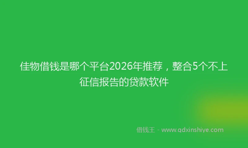 佳物借钱是哪个平台2026年推荐，整合5个不上征信报告的贷款软件