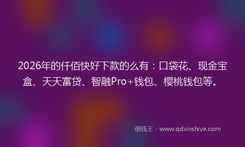 2026年的仟佰快好下款的么有：口袋花、现金宝盒、天天富贷、智融Pro+钱包、樱桃钱包等。