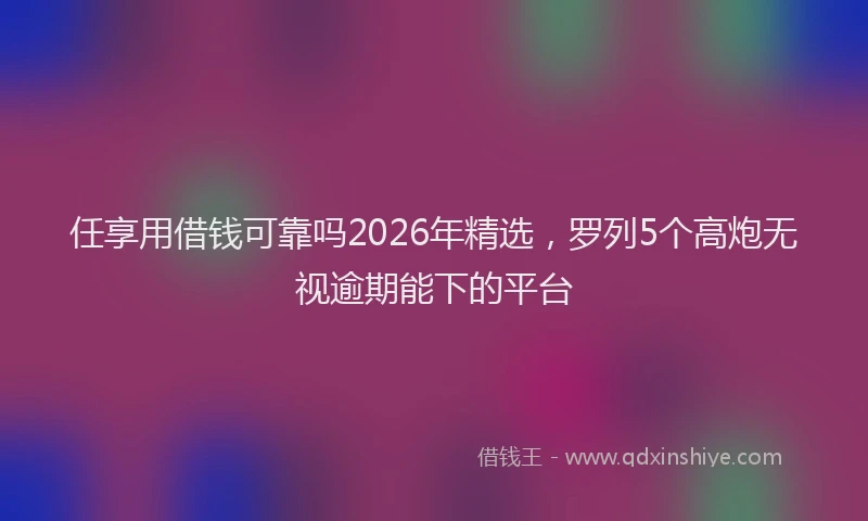 任享用借钱可靠吗2026年精选,罗列5个高炮无视逾期能下的平台
