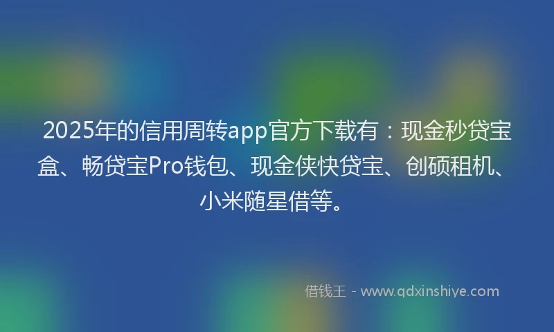2025年的信用周转app官方下载有：现金秒贷宝盒、畅贷宝Pro钱包、现金侠快贷宝、创硕租机、小米随星借等。