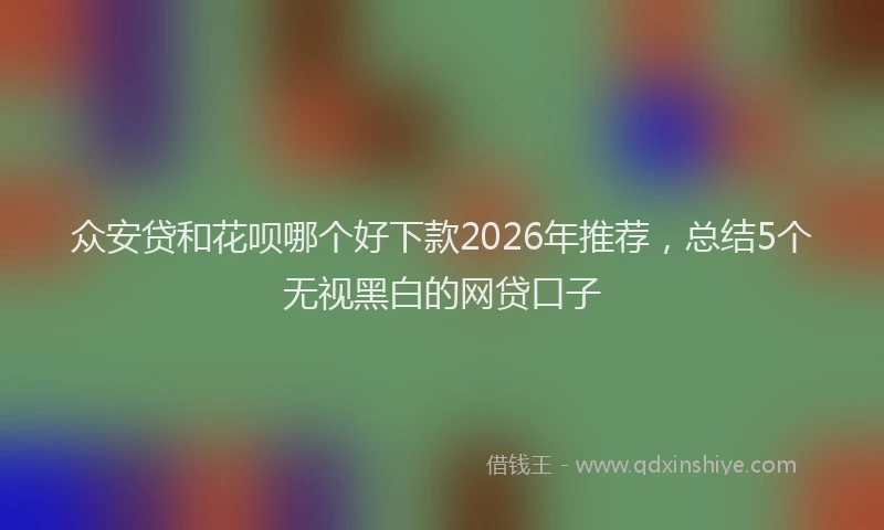 众安贷和花呗哪个好下款2026年推荐，总结5个无视黑白的网贷口子
