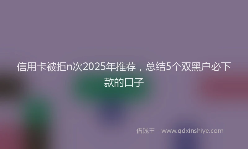 信用卡被拒n次2025年推荐,总结5个双黑户必下款的口子