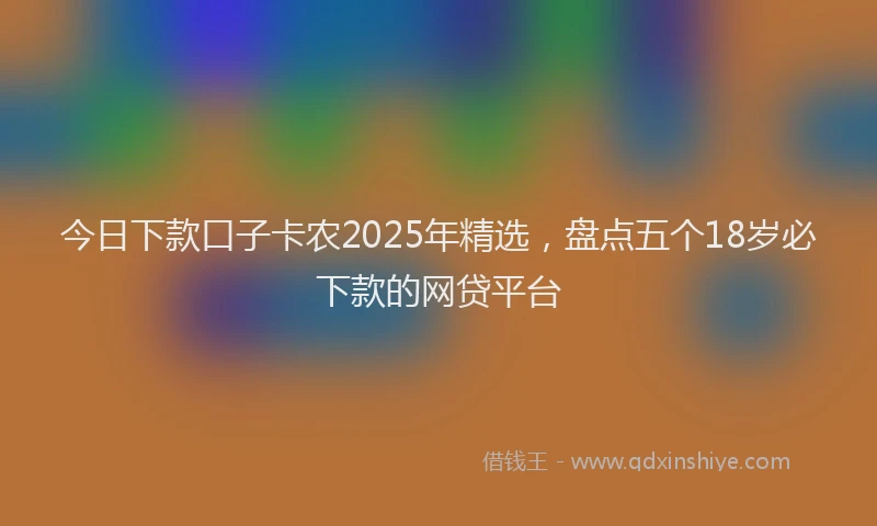 今日下款口子卡农2025年精选，盘点五个18岁必下款的网贷平台