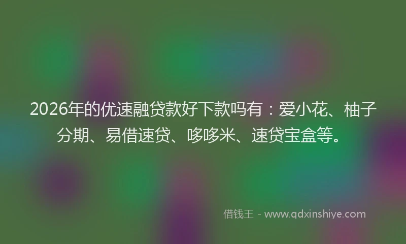 2026年的优速融贷款好下款吗有：爱小花、柚子分期、易借速贷、哆哆米、速贷宝盒等。