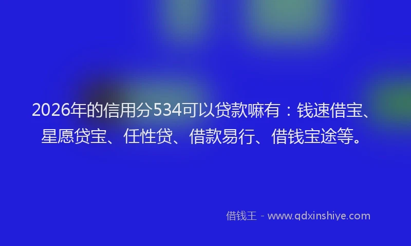 2026年的信用分534可以贷款嘛有：钱速借宝、星愿贷宝、任性贷、借款易行、借钱宝途等。