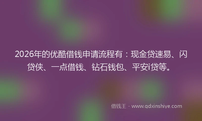 2026年的优酷借钱申请流程有:现金贷速易、闪贷侠、一点借钱、钻石钱包、平安i贷等。