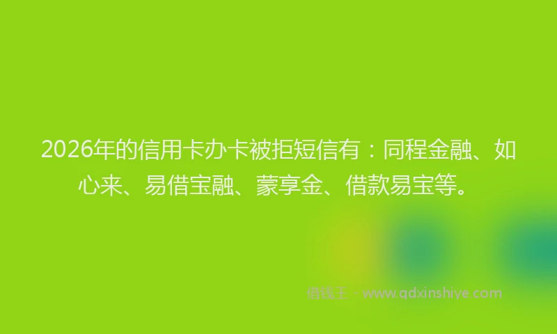 2026年的信用卡办卡被拒短信有:同程金融、如心来、易借宝融、蒙享金、借款易宝等。