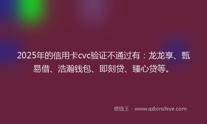 2025年的信用卡cvc验证不通过有：龙龙享、甄易借、浩瀚钱包、即刻贷、臻心贷等。