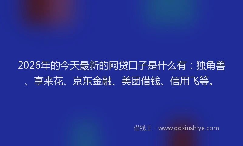 2026年的今天最新的网贷口子是什么有：独角兽、享来花、京东金融、美团借钱、信用飞等。